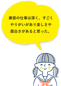美容の仕事は深く、すごくやりがいがあり楽しさや面白さがあると思った。